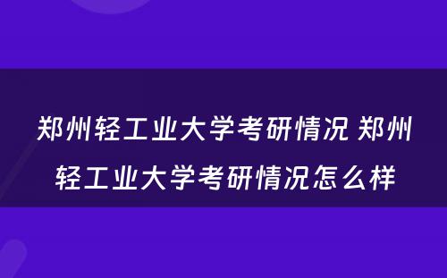 郑州轻工业大学考研情况 郑州轻工业大学考研情况怎么样