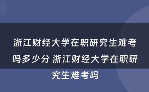 浙江财经大学在职研究生难考吗多少分 浙江财经大学在职研究生难考吗