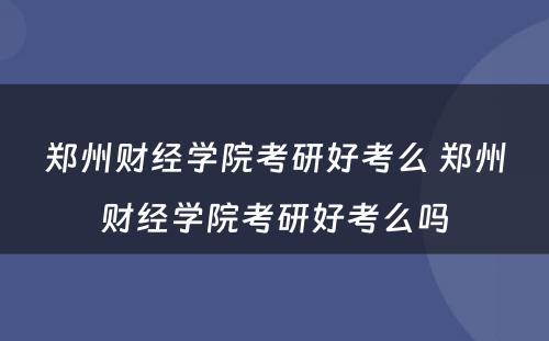 郑州财经学院考研好考么 郑州财经学院考研好考么吗