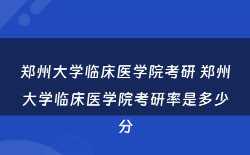 郑州大学临床医学院考研 郑州大学临床医学院考研率是多少分