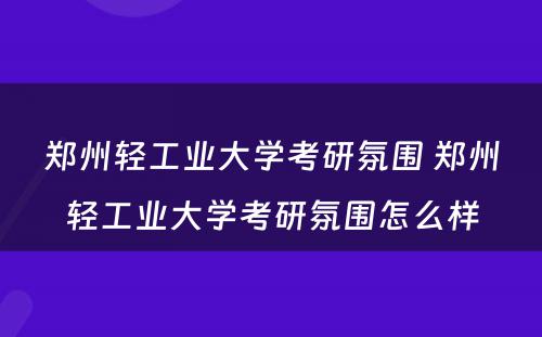 郑州轻工业大学考研氛围 郑州轻工业大学考研氛围怎么样