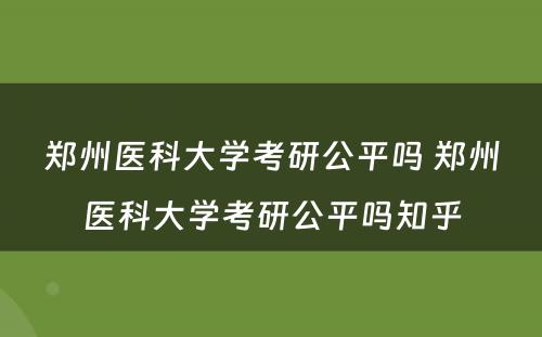 郑州医科大学考研公平吗 郑州医科大学考研公平吗知乎