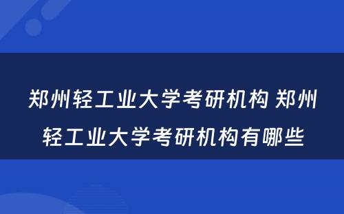 郑州轻工业大学考研机构 郑州轻工业大学考研机构有哪些