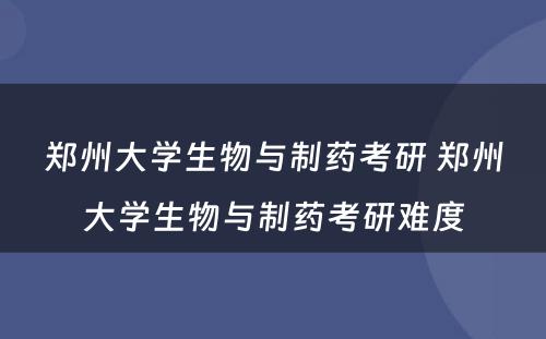 郑州大学生物与制药考研 郑州大学生物与制药考研难度