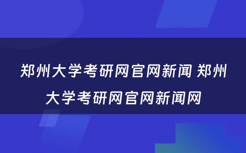 郑州大学考研网官网新闻 郑州大学考研网官网新闻网