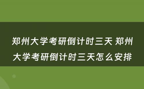 郑州大学考研倒计时三天 郑州大学考研倒计时三天怎么安排