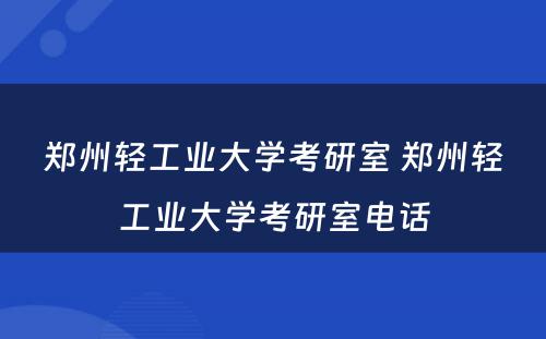 郑州轻工业大学考研室 郑州轻工业大学考研室电话