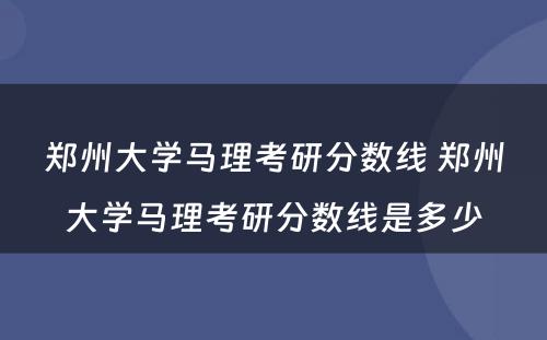 郑州大学马理考研分数线 郑州大学马理考研分数线是多少