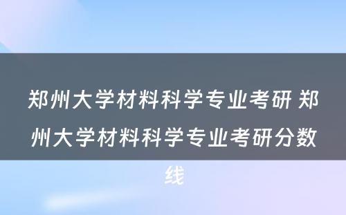 郑州大学材料科学专业考研 郑州大学材料科学专业考研分数线