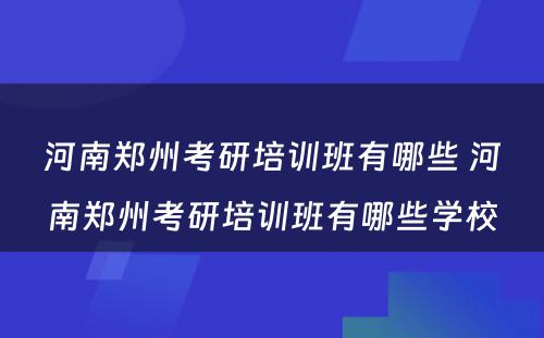 河南郑州考研培训班有哪些 河南郑州考研培训班有哪些学校