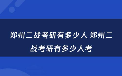 郑州二战考研有多少人 郑州二战考研有多少人考