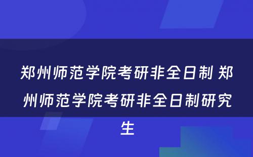 郑州师范学院考研非全日制 郑州师范学院考研非全日制研究生