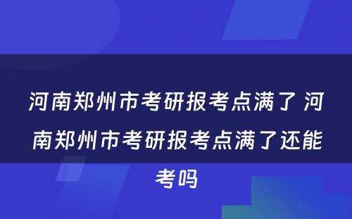 河南郑州市考研报考点满了 河南郑州市考研报考点满了还能考吗