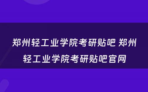郑州轻工业学院考研贴吧 郑州轻工业学院考研贴吧官网