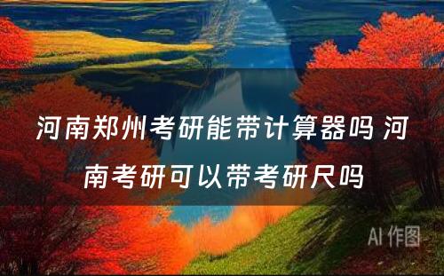 河南郑州考研能带计算器吗 河南考研可以带考研尺吗