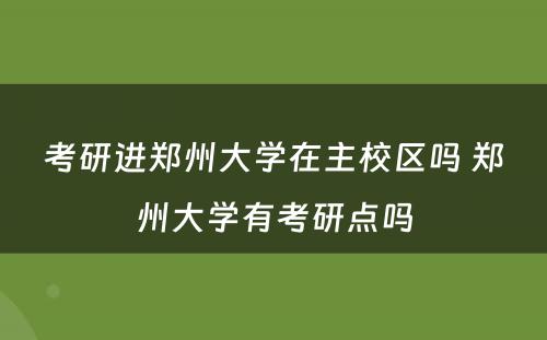 考研进郑州大学在主校区吗 郑州大学有考研点吗