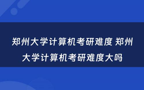 郑州大学计算机考研难度 郑州大学计算机考研难度大吗