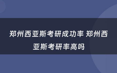 郑州西亚斯考研成功率 郑州西亚斯考研率高吗