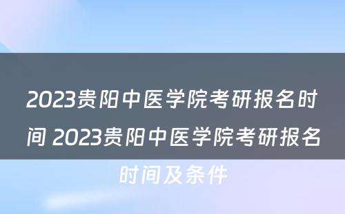 2023贵阳中医学院考研报名时间 2023贵阳中医学院考研报名时间及条件