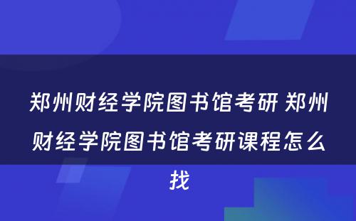 郑州财经学院图书馆考研 郑州财经学院图书馆考研课程怎么找