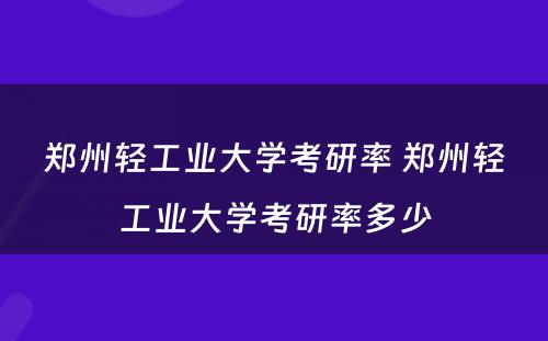 郑州轻工业大学考研率 郑州轻工业大学考研率多少