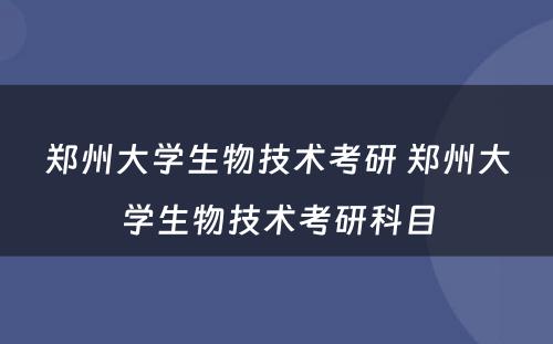 郑州大学生物技术考研 郑州大学生物技术考研科目