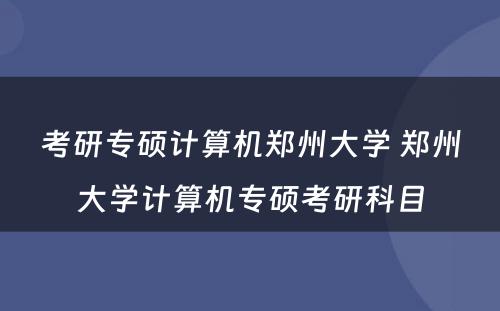 考研专硕计算机郑州大学 郑州大学计算机专硕考研科目