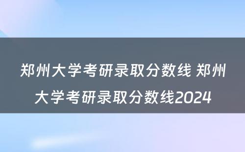 郑州大学考研录取分数线 郑州大学考研录取分数线2024