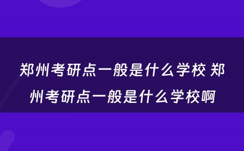 郑州考研点一般是什么学校 郑州考研点一般是什么学校啊