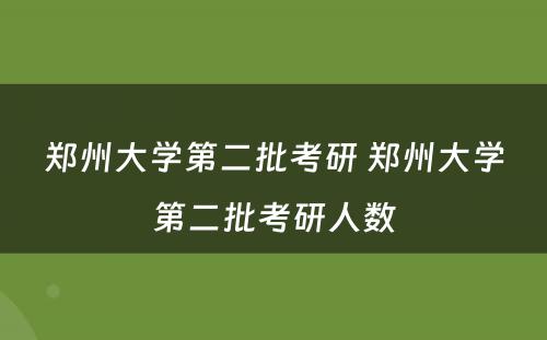 郑州大学第二批考研 郑州大学第二批考研人数