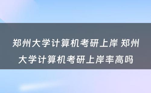 郑州大学计算机考研上岸 郑州大学计算机考研上岸率高吗