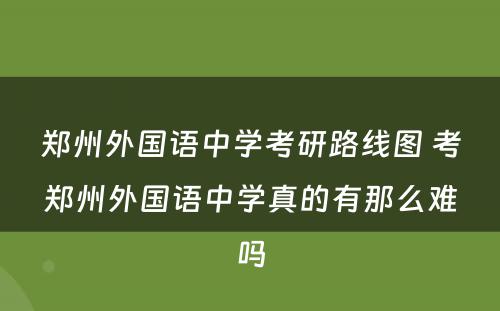 郑州外国语中学考研路线图 考郑州外国语中学真的有那么难吗