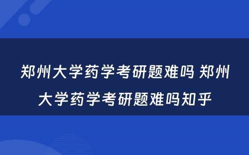 郑州大学药学考研题难吗 郑州大学药学考研题难吗知乎