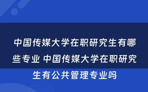 中国传媒大学在职研究生有哪些专业 中国传媒大学在职研究生有公共管理专业吗