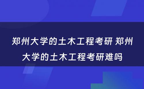 郑州大学的土木工程考研 郑州大学的土木工程考研难吗