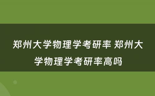 郑州大学物理学考研率 郑州大学物理学考研率高吗