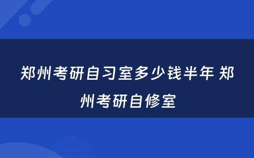 郑州考研自习室多少钱半年 郑州考研自修室