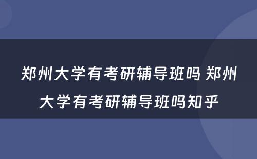 郑州大学有考研辅导班吗 郑州大学有考研辅导班吗知乎