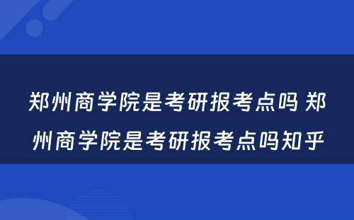 郑州商学院是考研报考点吗 郑州商学院是考研报考点吗知乎