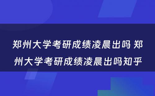 郑州大学考研成绩凌晨出吗 郑州大学考研成绩凌晨出吗知乎