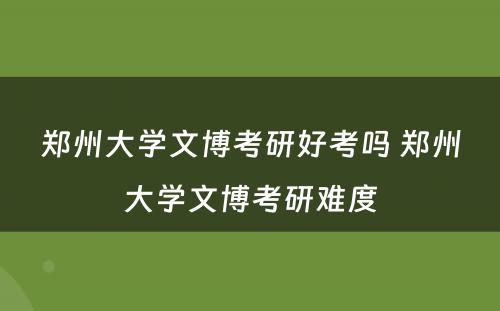 郑州大学文博考研好考吗 郑州大学文博考研难度