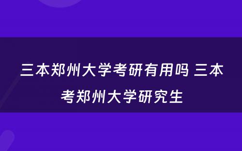 三本郑州大学考研有用吗 三本考郑州大学研究生