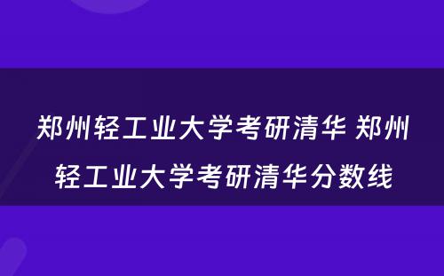 郑州轻工业大学考研清华 郑州轻工业大学考研清华分数线