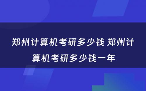 郑州计算机考研多少钱 郑州计算机考研多少钱一年