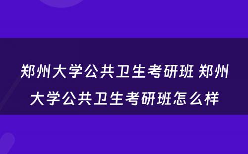 郑州大学公共卫生考研班 郑州大学公共卫生考研班怎么样