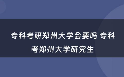 专科考研郑州大学会要吗 专科考郑州大学研究生