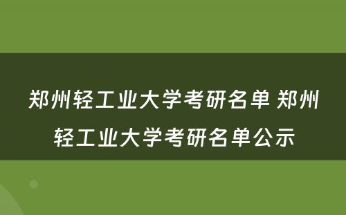 郑州轻工业大学考研名单 郑州轻工业大学考研名单公示