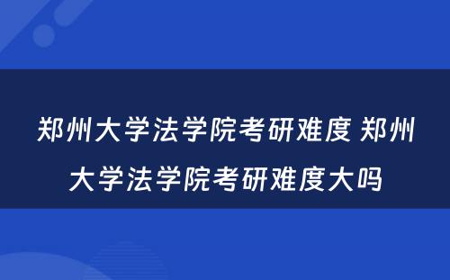 郑州大学法学院考研难度 郑州大学法学院考研难度大吗