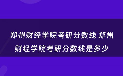 郑州财经学院考研分数线 郑州财经学院考研分数线是多少