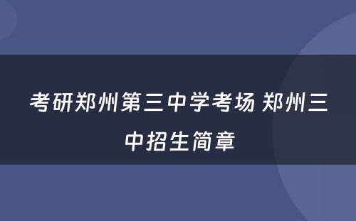 考研郑州第三中学考场 郑州三中招生简章